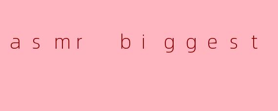 asmr biggest